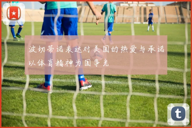 波切蒂诺表达对美国的热爱与承诺以体育精神为国争光