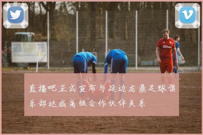 直播吧正式宣布与延边龙鼎足球俱乐部达成高级合作伙伴关系