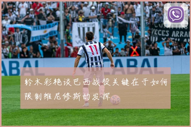 铃木彩艳谈巴西战役关键在于如何限制维尼修斯的发挥