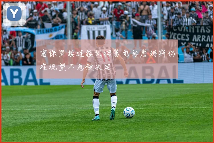 富保罗接连接到招募电话詹姆斯仍在观望不急做决定
