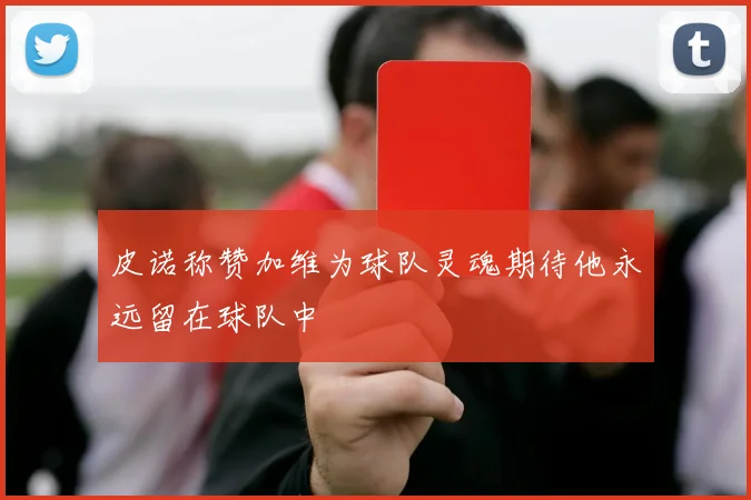 皮诺称赞加维为球队灵魂期待他永远留在球队中