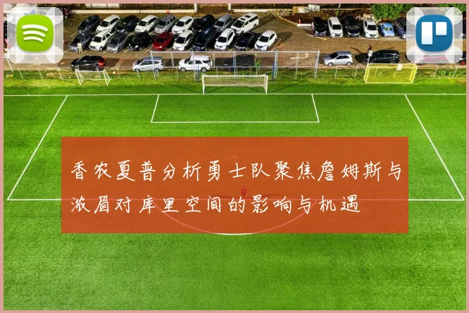香农夏普分析勇士队聚焦詹姆斯与浓眉对库里空间的影响与机遇