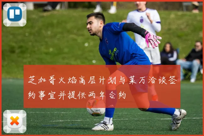 芝加哥火焰高层计划与莱万洽谈签约事宜并提供两年合约