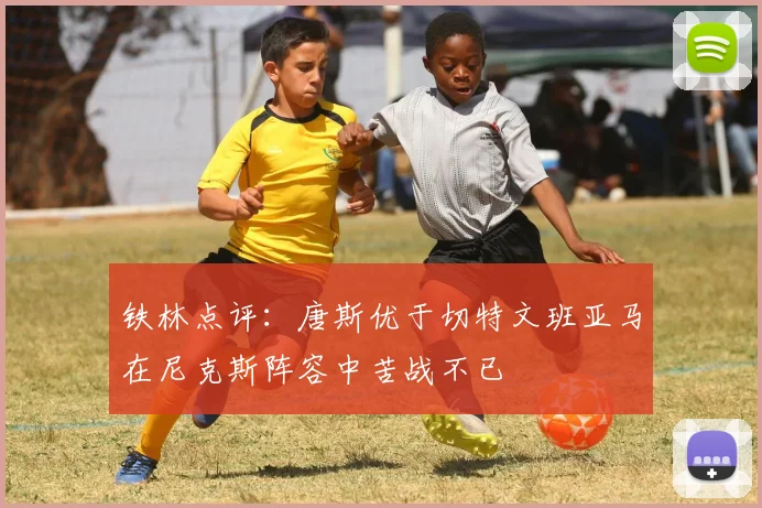 铁林点评：唐斯优于切特文班亚马在尼克斯阵容中苦战不已