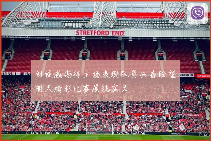 刘俊威期待主场表现队员兴奋盼望明天精彩比赛展现实力