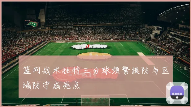 篮网战术独特三分球频繁换防与区域防守成亮点