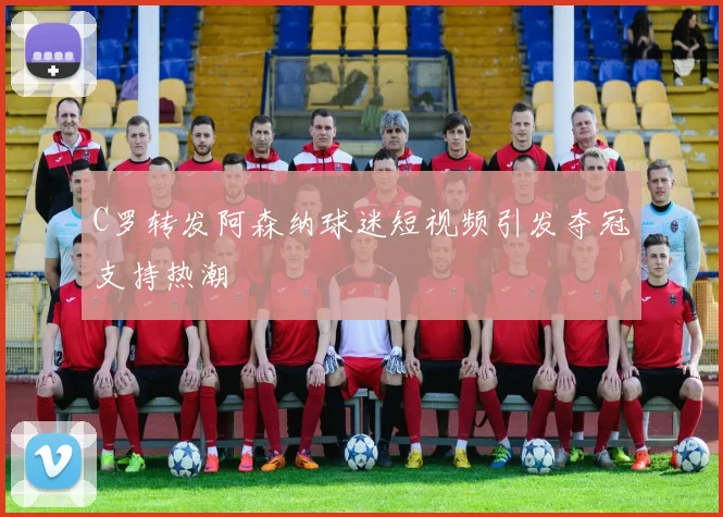C罗转发阿森纳球迷短视频引发夺冠支持热潮