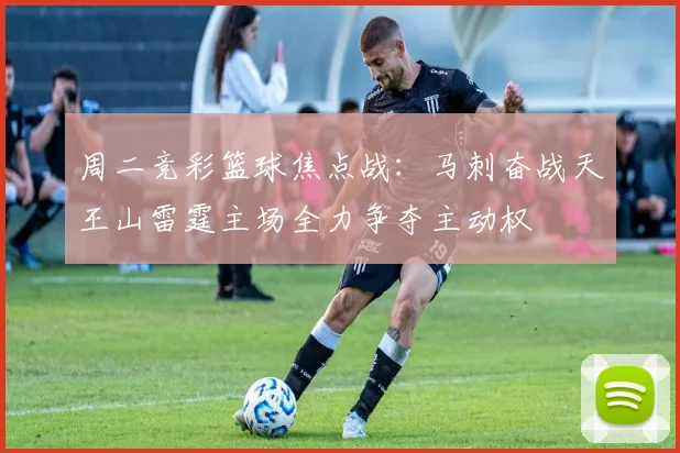 周二竞彩篮球焦点战：马刺奋战天王山雷霆主场全力争夺主动权