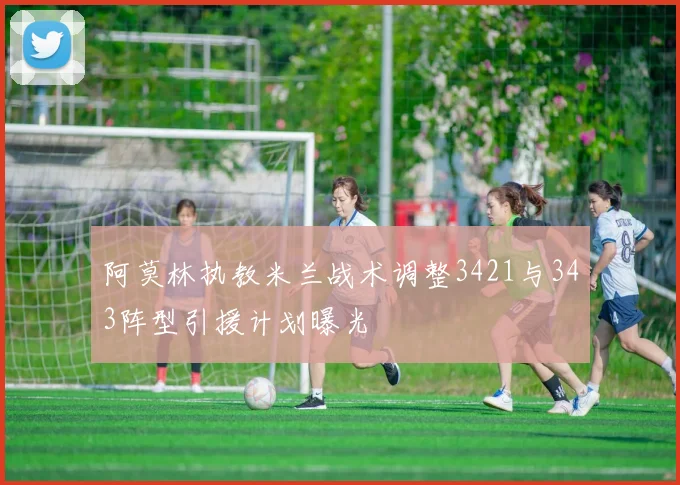 阿莫林执教米兰战术调整3421与343阵型引援计划曝光