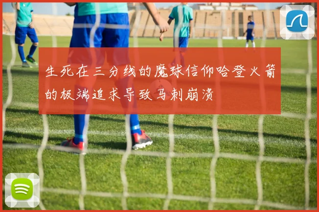 生死在三分线的魔球信仰哈登火箭的极端追求导致马刺崩溃