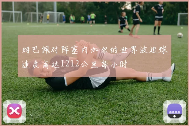 姆巴佩对阵塞内加尔的世界波进球速度高达1212公里每小时