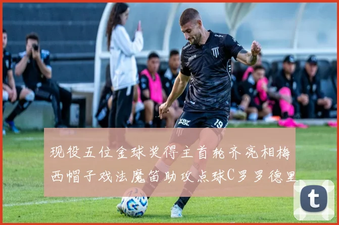 现役五位金球奖得主首轮齐亮相梅西帽子戏法魔笛助攻点球C罗罗德里握手言和
