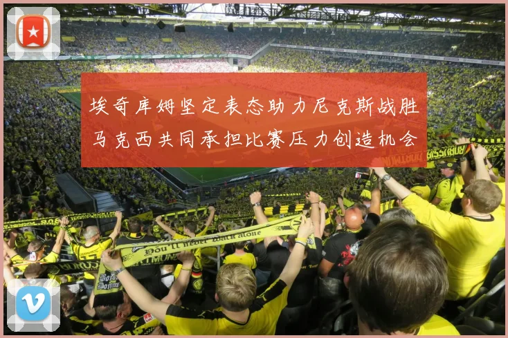 埃奇库姆坚定表态助力尼克斯战胜马克西共同承担比赛压力创造机会