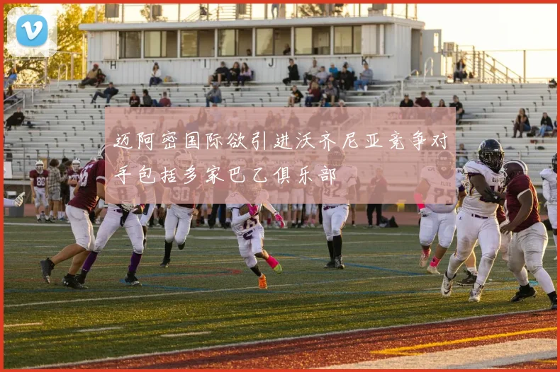 迈阿密国际欲引进沃齐尼亚竞争对手包括多家巴乙俱乐部