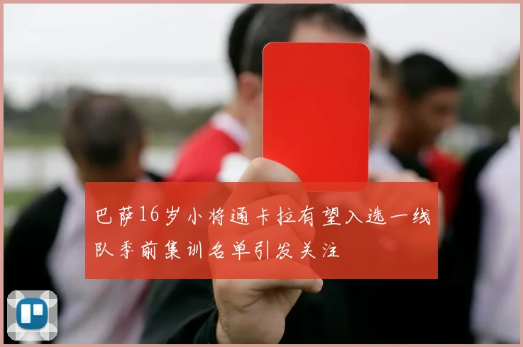 巴萨16岁小将通卡拉有望入选一线队季前集训名单引发关注