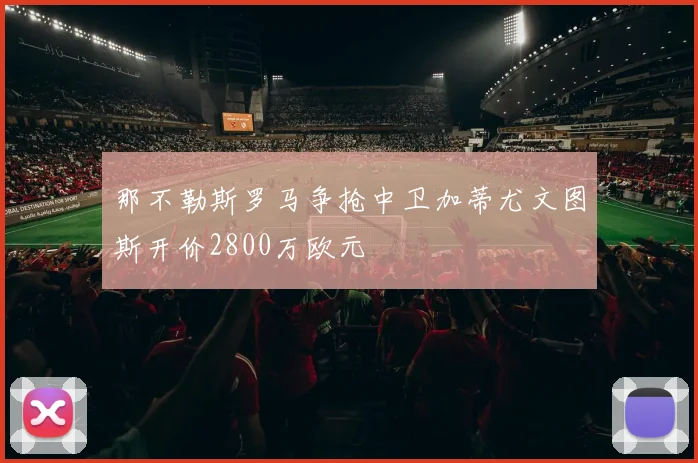 那不勒斯罗马争抢中卫加蒂尤文图斯开价2800万欧元