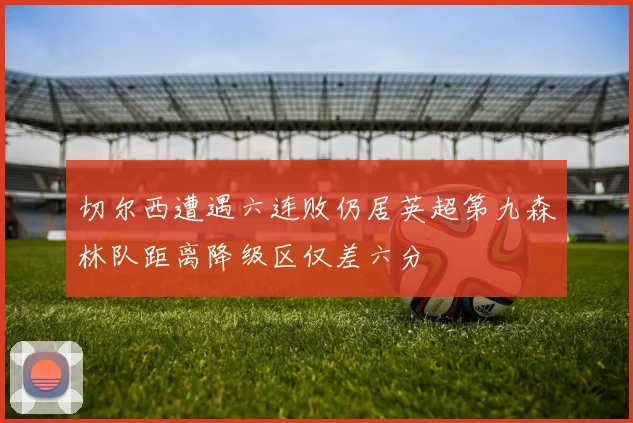 切尔西遭遇六连败仍居英超第九森林队距离降级区仅差六分