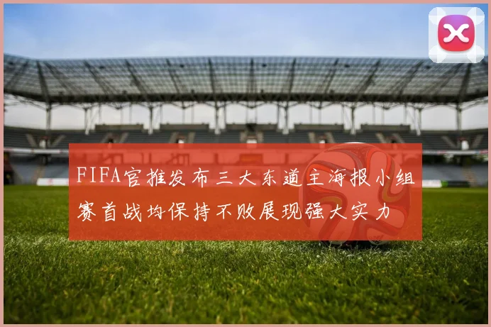FIFA官推发布三大东道主海报小组赛首战均保持不败展现强大实力